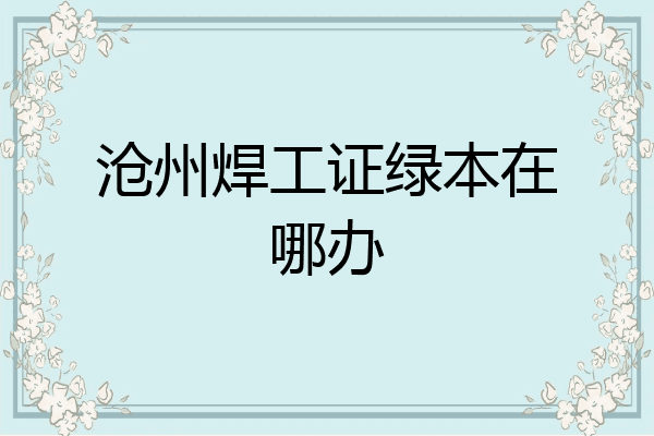 沧州焊工证绿本在哪办