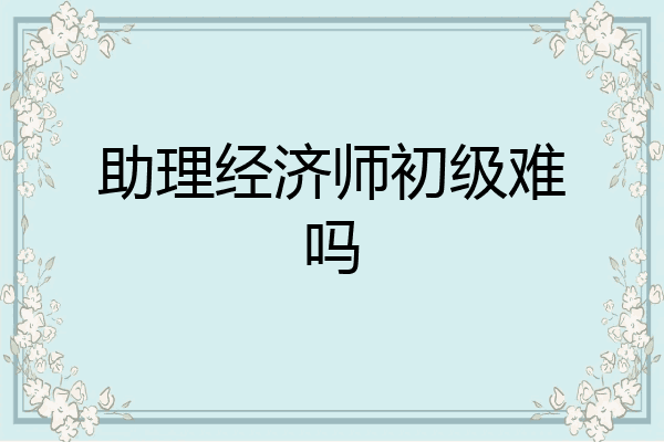 助理经济师初级难吗