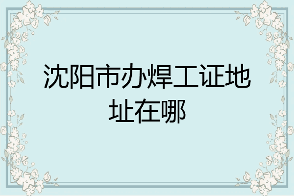 沈阳市办焊工证地址在哪