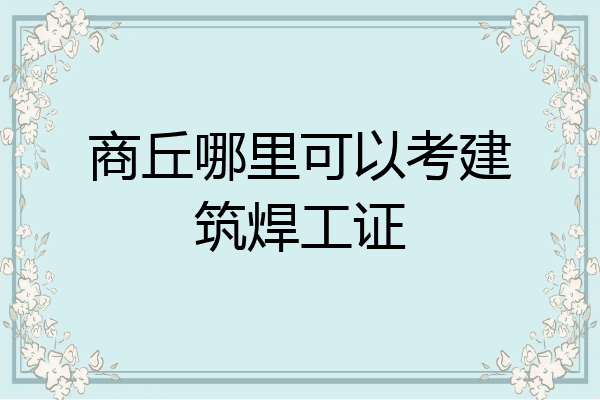 商丘哪里可以考建筑焊工证