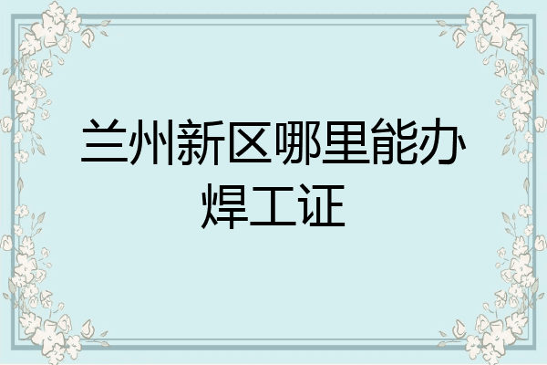 兰州新区哪里能办焊工证