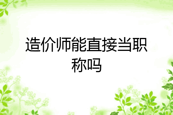 造价师能直接当职称吗