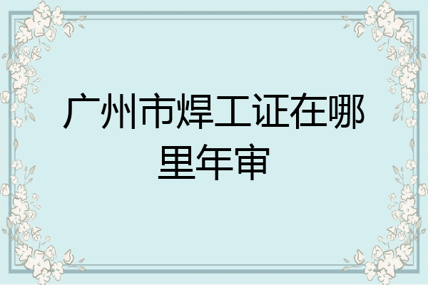 广州市焊工证在哪里年审