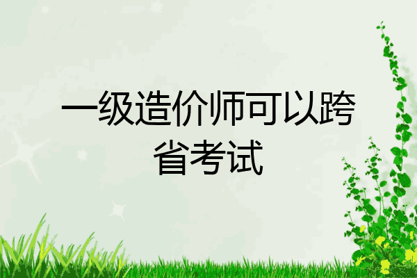 一级造价师可以跨省考试