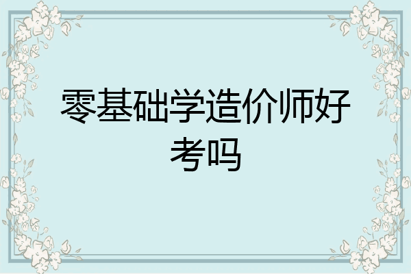 零基础学造价师好考吗