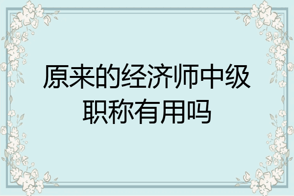 原来的经济师中级职称有用吗