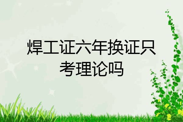 焊工证六年换证只考理论吗