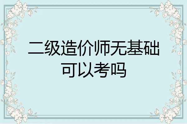 二级造价师无基础可以考吗
