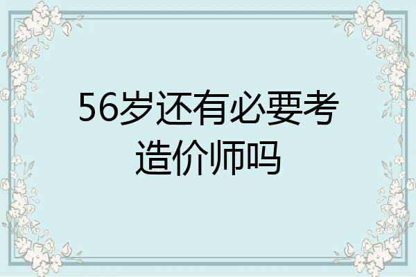 56岁还有必要考造价师吗