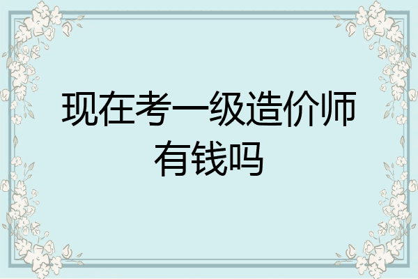 现在考一级造价师有钱吗