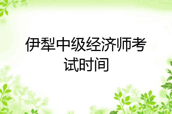 伊犁中级经济师考试时间