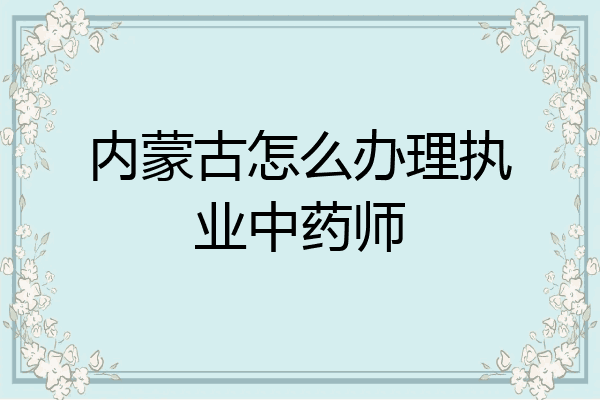 内蒙古怎么办理执业中药师