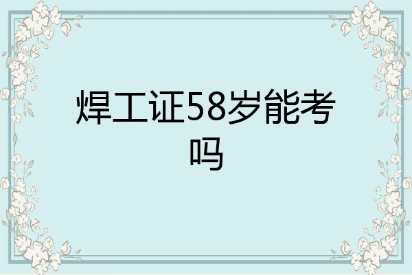 焊工证58岁能考吗