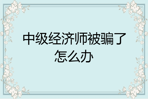 中级经济师被骗了怎么办