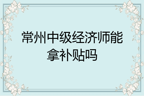 常州中级经济师能拿补贴吗