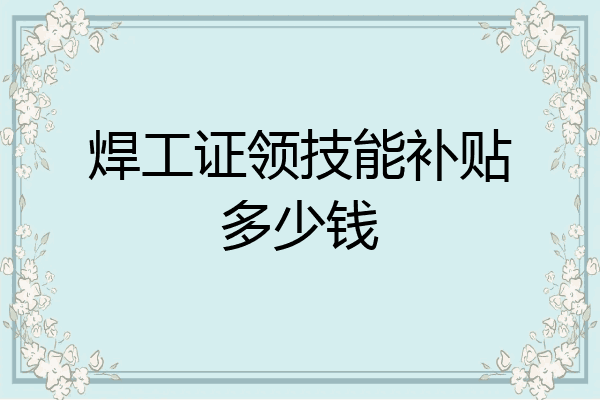 焊工证领技能补贴多少钱