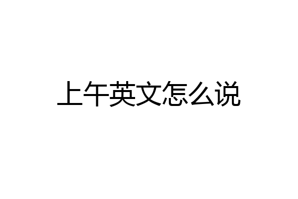 上午英文怎么说