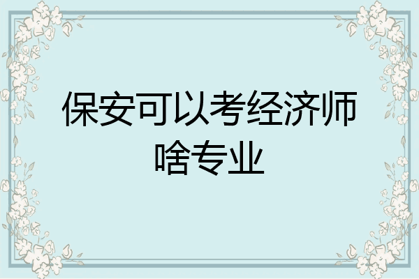 保安可以考经济师啥专业