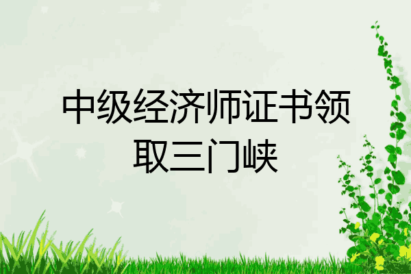 中级经济师证书领取三门峡