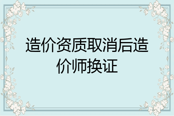 造价资质取消后造价师换证