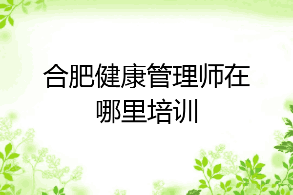 合肥健康管理师在哪里培训