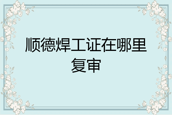 顺德焊工证在哪里复审