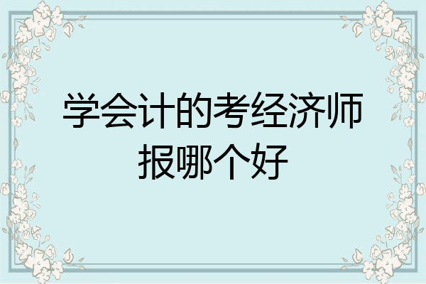 学会计的考经济师报哪个好