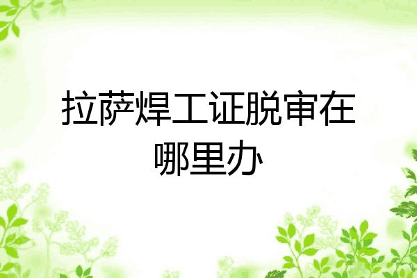拉萨焊工证脱审在哪里办