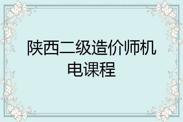陕西二级造价师机电课程