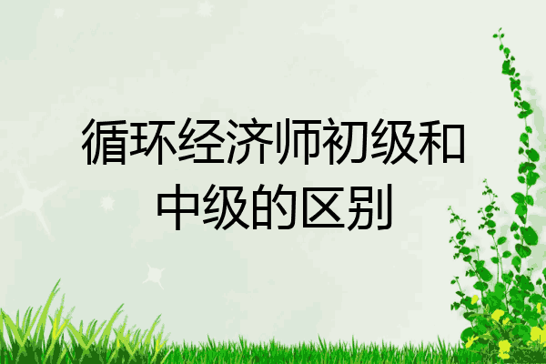 循环经济师初级和中级的区别