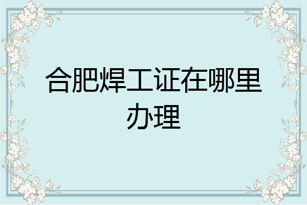 合肥焊工证在哪里办理