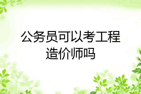 公务员可以考工程造价师吗
