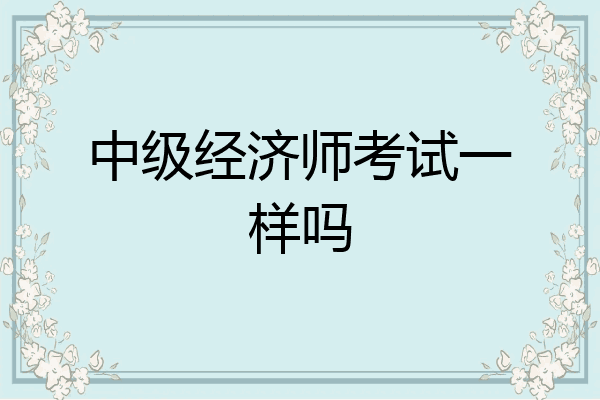 中级经济师考试一样吗