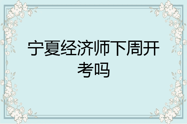 宁夏经济师下周开考吗