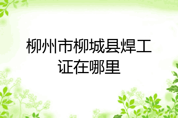 柳州市柳城县焊工证在哪里