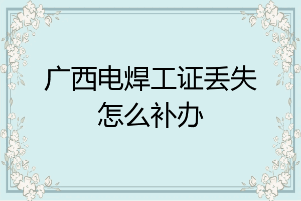 广西电焊工证丢失怎么补办