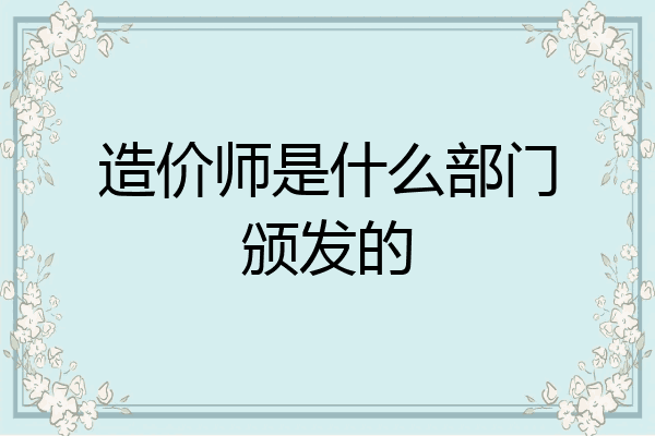 造价师是什么部门颁发的