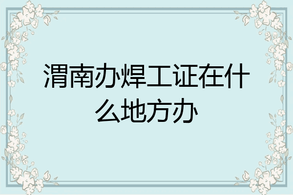渭南办焊工证在什么地方办