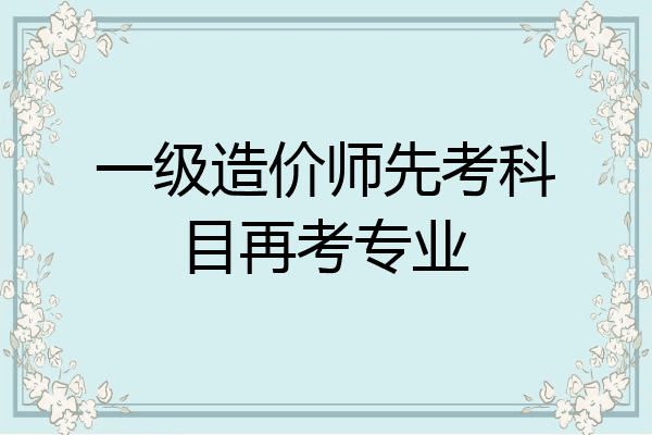 一级造价师先考科目再考专业