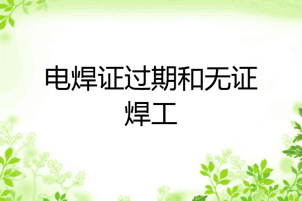 电焊证过期和无证焊工