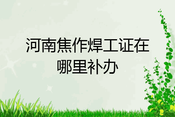 河南焦作焊工证在哪里补办