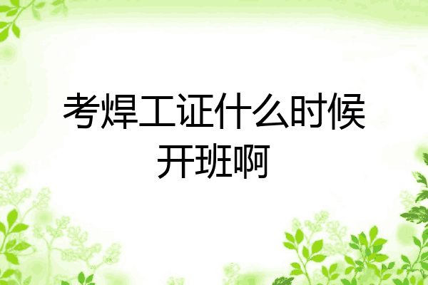 考焊工证什么时候开班啊