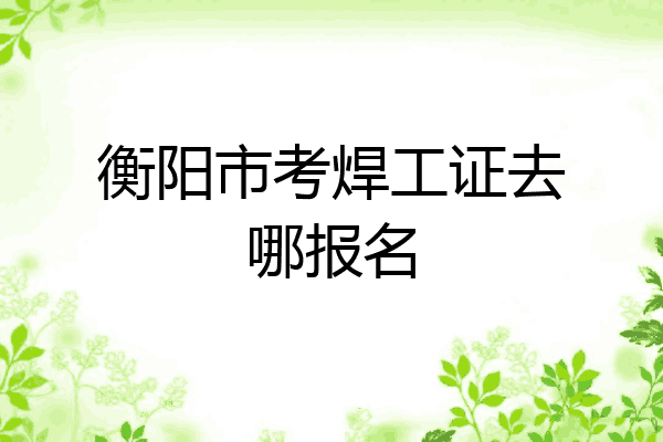 衡阳市考焊工证去哪报名