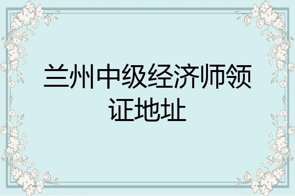 兰州中级经济师领证地址