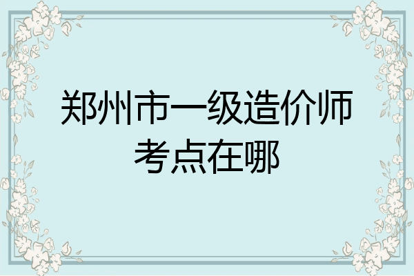 郑州市一级造价师考点在哪