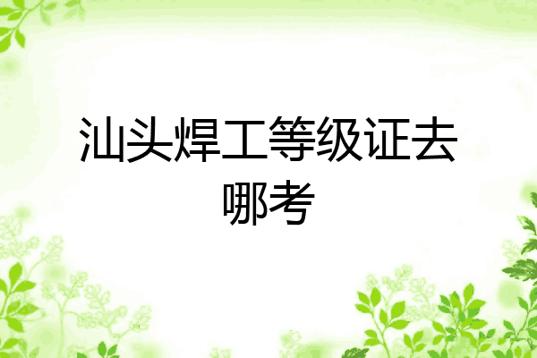 汕头焊工等级证去哪考