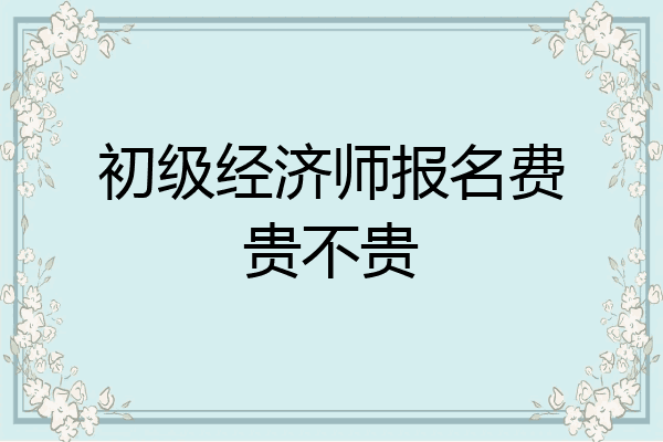 初级经济师报名费贵不贵