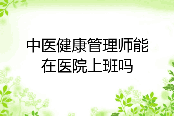 中医健康管理师能在医院上班吗
