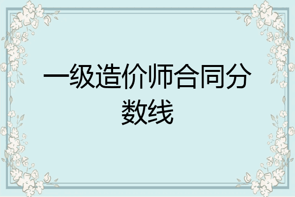 一级造价师合同分数线