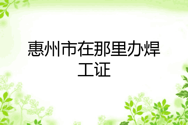 惠州市在那里办焊工证